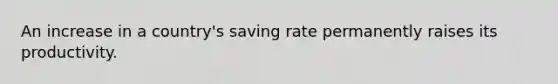 An increase in a country's saving rate permanently raises its productivity.