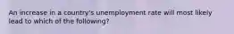 An increase in a country's unemployment rate will most likely lead to which of the following?