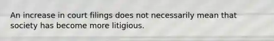 An increase in court filings does not necessarily mean that society has become more litigious.