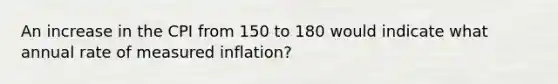 An increase in the CPI from 150 to 180 would indicate what annual rate of measured inflation?