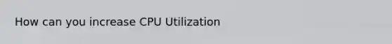 How can you increase CPU Utilization