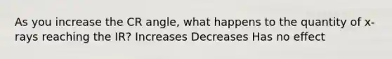 As you increase the CR angle, what happens to the quantity of x-rays reaching the IR? Increases Decreases Has no effect