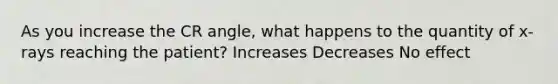 As you increase the CR angle, what happens to the quantity of x-rays reaching the patient? Increases Decreases No effect