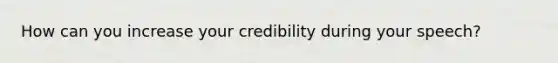 How can you increase your credibility during your speech?