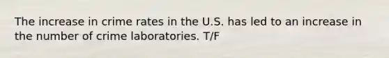 The increase in crime rates in the U.S. has led to an increase in the number of crime laboratories. T/F