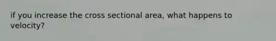 if you increase the cross sectional area, what happens to velocity?