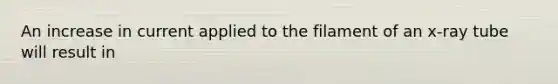 An increase in current applied to the filament of an x-ray tube will result in