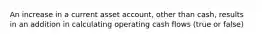 An increase in a current asset account, other than cash, results in an addition in calculating operating cash flows (true or false)