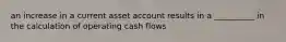 an increase in a current asset account results in a __________ in the calculation of operating cash flows