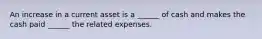 An increase in a current asset is a ______ of cash and makes the cash paid ______ the related expenses.