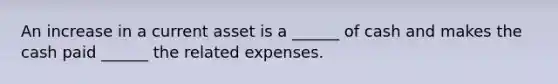 An increase in a current asset is a ______ of cash and makes the cash paid ______ the related expenses.