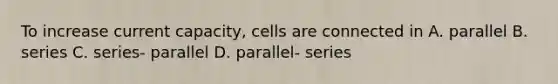 To increase current capacity, cells are connected in A. parallel B. series C. series- parallel D. parallel- series