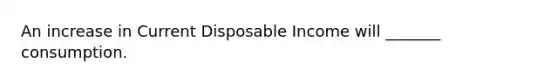 An increase in Current Disposable Income will _______ consumption.