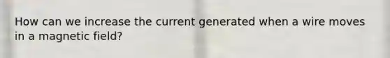 How can we increase the current generated when a wire moves in a magnetic field?