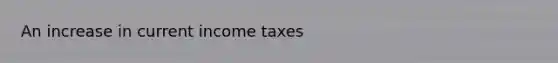 An increase in current income taxes