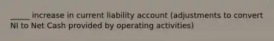 _____ increase in current liability account (adjustments to convert NI to Net Cash provided by operating activities)