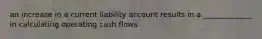 an increase in a current liability account results in a _____________ in calculating operating cash flows