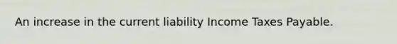 An increase in the current liability Income Taxes Payable.