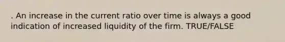 . An increase in the current ratio over time is always a good indication of increased liquidity of the firm. TRUE/FALSE