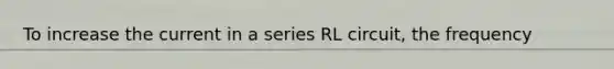 To increase the current in a series RL circuit, the frequency