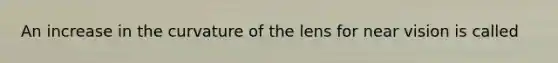 An increase in the curvature of the lens for near vision is called