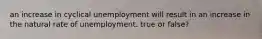 an increase in cyclical unemployment will result in an increase in the natural rate of unemployment. true or false?