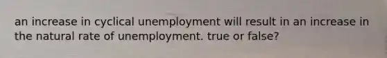 an increase in cyclical unemployment will result in an increase in the natural rate of unemployment. true or false?