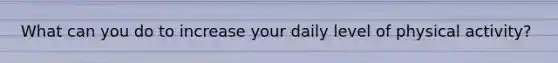 What can you do to increase your daily level of physical activity?