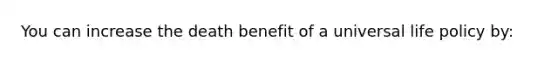 You can increase the death benefit of a universal life policy by: