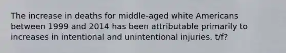 The increase in deaths for middle-aged white Americans between 1999 and 2014 has been attributable primarily to increases in intentional and unintentional injuries. t/f?