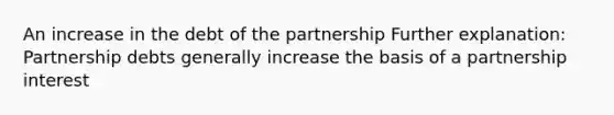 An increase in the debt of the partnership Further explanation: Partnership debts generally increase the basis of a partnership interest