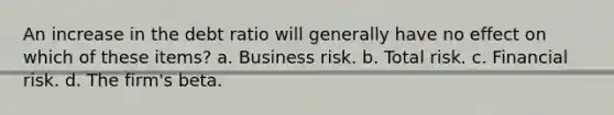 An increase in the debt ratio will generally have no effect on which of these items? a. Business risk. b. Total risk. c. Financial risk. d. The firm's beta.