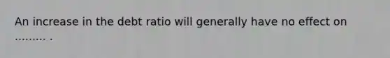 An increase in the debt ratio will generally have no effect on ......... .