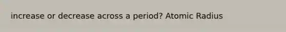 increase or decrease across a period? Atomic Radius