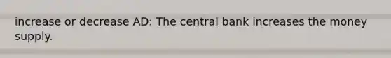 increase or decrease AD: The central bank increases the money supply.