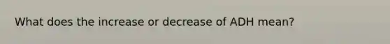 What does the increase or decrease of ADH mean?