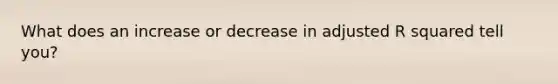 What does an increase or decrease in adjusted R squared tell you?