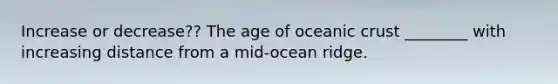 Increase or decrease?? The age of oceanic crust ________ with increasing distance from a mid-ocean ridge.