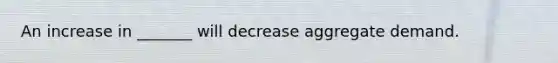 An increase in _______ will decrease aggregate demand.