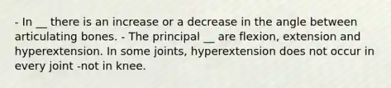 - In __ there is an increase or a decrease in the angle between articulating bones. - The principal __ are flexion, extension and hyperextension. In some joints, hyperextension does not occur in every joint -not in knee.