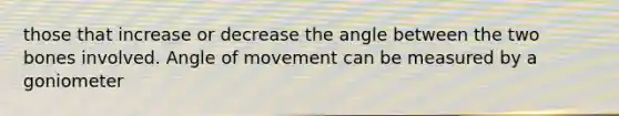 those that increase or decrease the angle between the two bones involved. Angle of movement can be measured by a goniometer