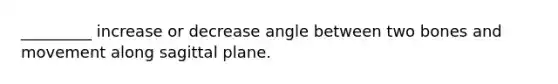 _________ increase or decrease angle between two bones and movement along sagittal plane.