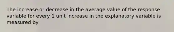 The increase or decrease in the average value of the response variable for every 1 unit increase in the explanatory variable is measured by