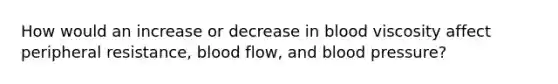 How would an increase or decrease in blood viscosity affect peripheral resistance, blood flow, and blood pressure?