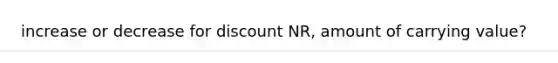 increase or decrease for discount NR, amount of carrying value?