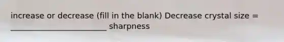 increase or decrease (fill in the blank) Decrease crystal size = ________________________ sharpness