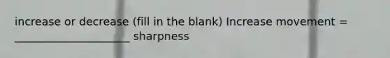increase or decrease (fill in the blank) Increase movement = _____________________ sharpness