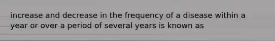 increase and decrease in the frequency of a disease within a year or over a period of several years is known as