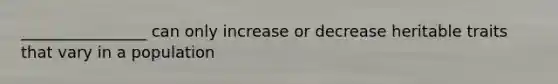 ________________ can only increase or decrease heritable traits that vary in a population