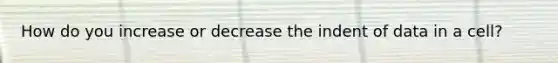 How do you increase or decrease the indent of data in a cell?